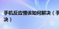 手機反應慢該如何解決(手機反應慢該如何解決)