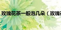玫瑰花茶一般泡幾朵(玫瑰花茶一次泡幾朵)