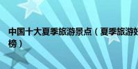 中國十大夏季旅游景點(夏季旅游好去處夏季旅游景點排行榜)