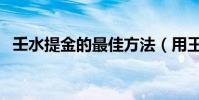 壬水提金的最佳方法(用王水如何提金呢)