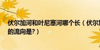 伏爾加河和葉尼塞河哪個長(伏爾加河的流向是?葉尼塞河的流向是?)