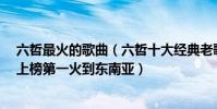 六哲最火的歌曲(六哲十大經典老歌排行榜:《朋友名義》上榜第一火到東南亞)