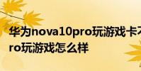 華為nova10pro玩游戲卡不卡 華為nova10Pro玩游戲怎么樣