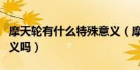 摩天輪有什么特殊意義(摩天輪有什么特殊含義嗎)