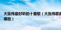 大張偉最好聽的十首歌(大張偉歌曲排行榜大張偉的歌曲有哪些)