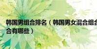 韓國男組合排名(韓國男女混合組合排行實力強勁的男女組合有哪些)