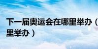 下一屆奧運會在哪里舉辦(下一屆奧運會在哪里舉辦)