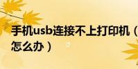 手機usb連接不上打印機(手機usb連接不上怎么辦)