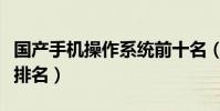國產手機操作系統前十名(國產手機操作系統排名)