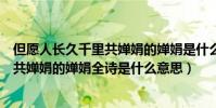 但愿人長久千里共嬋娟的嬋娟是什么意思(但愿人長久千里共嬋娟的嬋娟全詩是什么意思)