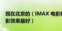 現在北京的(IMAX 電影院有幾家 哪家的觀影效果最好)