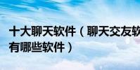 十大聊天軟件(聊天交友軟件排行榜聊天工具有哪些軟件)