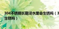 304不銹鋼長期浸水里會生銹嗎(304不銹鋼長期浸水里會生銹嗎)