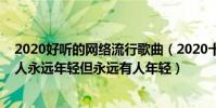 2020好聽的網絡流行歌曲(2020十大網絡流行歌曲:沒有人永遠年輕但永遠有人年輕)