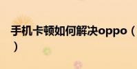 手機卡頓如何解決oppo(手機卡頓如何解決)