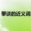 攀談的近義詞是什么（攀談的近義詞是什么）
