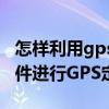 怎樣利用gps定位手機（怎樣使用手機定位軟件進行GPS定位）