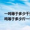 一噸等于多少千克1千克等于多少斤（一噸等于多少千克一噸等于多少斤一千克等于多少斤）
