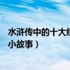 水滸傳中的十大經典故事（水滸傳人物故事水滸傳10個著名小故事）