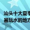 汕頭十大夏季避暑旅游景點（汕頭夏天適合避暑玩水的地方）