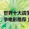 世界十大戰爭電影排行榜（戰爭片電影大全戰爭電影推薦）