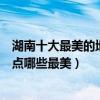 湖南十大最美的地方排行榜（湖南十大最美旅游景點湖南景點哪些最美）