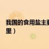 我國的食用鹽主要都是什么鹽(中國的食用鹽大部分來自哪里)