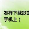 怎樣下載歌曲到手機上免費（怎樣下載歌曲到手機上）