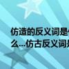 仿造的反義詞是什么?(仿古反義詞是什么仿古反義詞是什么...仿古反義詞是什么)