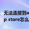 無法連接到app store的情況（無法連接到app store怎么辦）