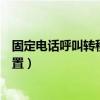 固定電話呼叫轉移怎么設置免費（固定電話呼叫轉移怎么設置）