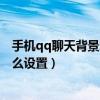 手機qq聊天背景怎么統一設成背景圖（手機QQ聊天背景怎么設置）