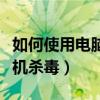 如何使用電腦給手機殺毒（如何使用電腦給手機殺毒）