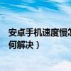 安卓手機速度慢怎么解決方法（安卓手機反應越來越慢該如何解決）