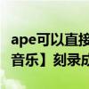 ape可以直接刻錄cd嗎（如何把APE【即無損音樂】刻錄成CD?）