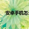 安卓手機怎么root（安卓手機怎么省電）