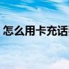 怎么用卡充話費（銀行卡沖手機話費的方法）