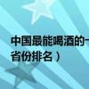 中國最能喝酒的十大省份（哪個省的人最能喝酒中國能喝酒省份排名）