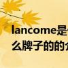 lancome是什么牌子的（關于lancome是什么牌子的的介紹）