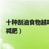 十種刮油食物越吃越瘦（吃什么脂肪排出來的快吃什么可以減肥）