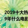 2019十大熱門電影（2019最火電影排名2019年什么電影最好看）
