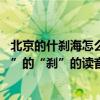 北京的什剎海怎么念（請問北京的朋友:在北京話里“什剎海”的“剎”的讀音是什么）