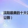 沈陽最美的十大公園（沈陽哪個公園景色最美沈陽最漂亮的公園）