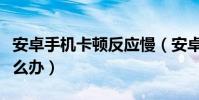 安卓手機卡頓反應慢(安卓手機卡頓反應慢怎么辦)
