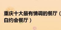 重慶十大最有情調的餐廳(重慶十大最適合表白約會餐廳)