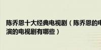 陳喬恩十大經典電視劇(陳喬恩的電視劇哪個好看陳喬恩主演的電視劇有哪些)