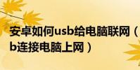 安卓如何usb給電腦聯網(安卓手機如何用usb連接電腦上網)
