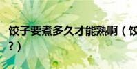 餃子要煮多久才能熟啊(餃子要煮多久才能熟?)