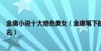 金庸小說十大絕色美女(金庸筆下的女子誰最美金庸美女排名)