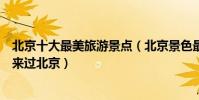 北京十大最美旅游景點(北京景色最美的地方沒去過別說你來過北京)